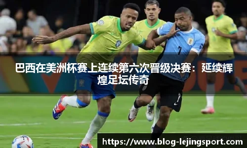 巴西在美洲杯赛上连续第六次晋级决赛：延续辉煌足坛传奇