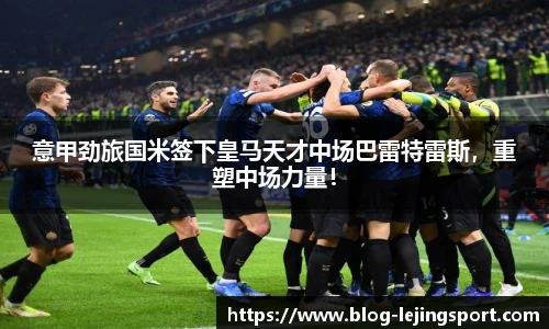 意甲劲旅国米签下皇马天才中场巴雷特雷斯，重塑中场力量！