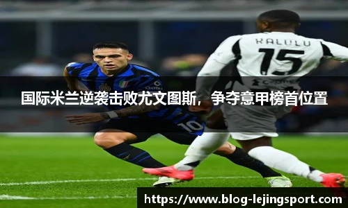 国际米兰逆袭击败尤文图斯，争夺意甲榜首位置