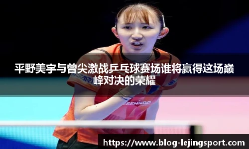 平野美宇与曾尖激战乒乓球赛场谁将赢得这场巅峰对决的荣耀