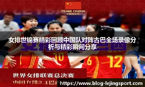 女排世锦赛精彩回顾中国队对阵古巴全场录像分析与精彩瞬间分享