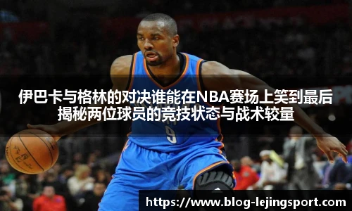 伊巴卡与格林的对决谁能在NBA赛场上笑到最后揭秘两位球员的竞技状态与战术较量